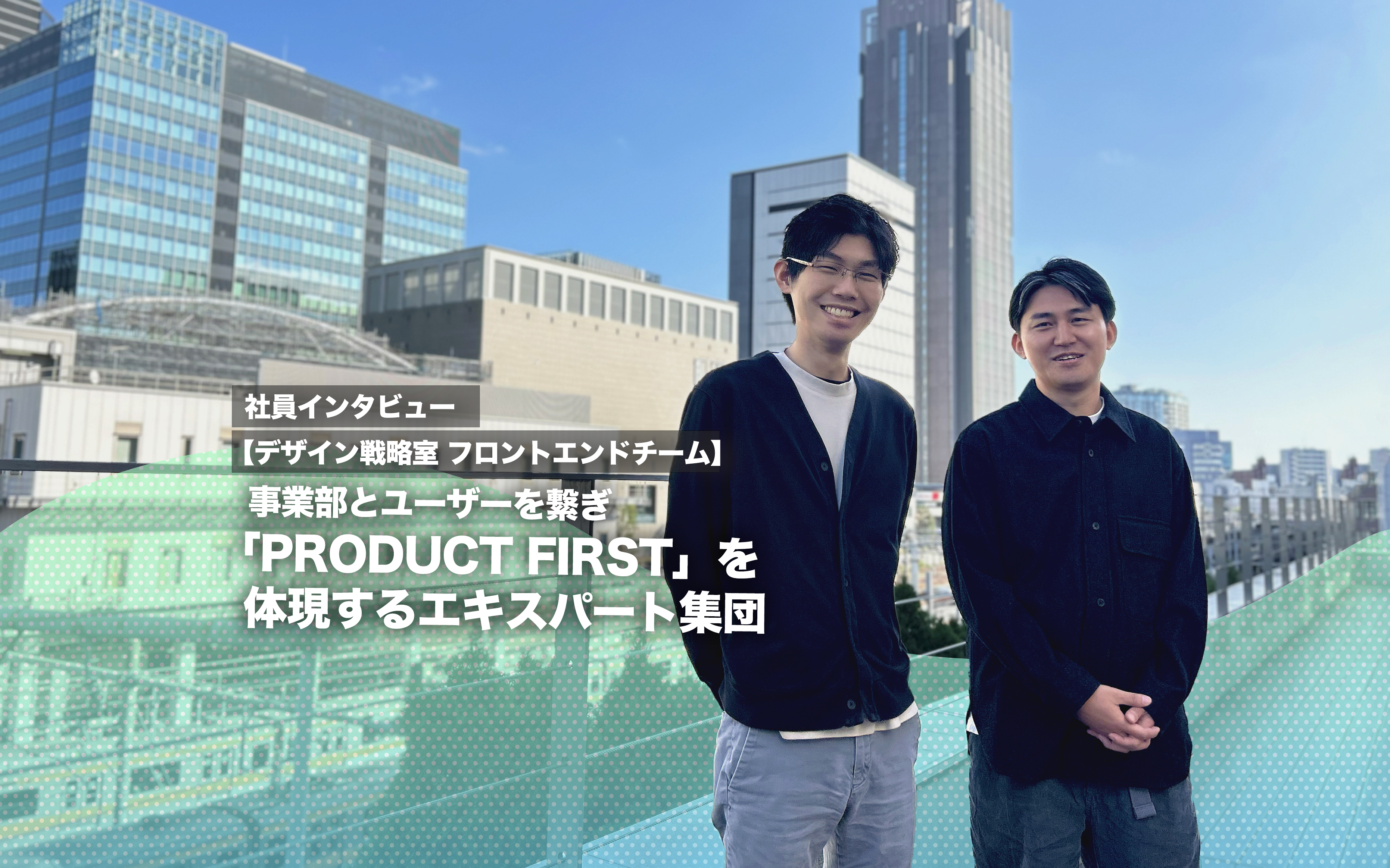 事業部とユーザーを繋ぎ「PRODUCT FIRST」を体現するエキスパート集団【デザイン戦略室 フロントエンドチームインタビュー】