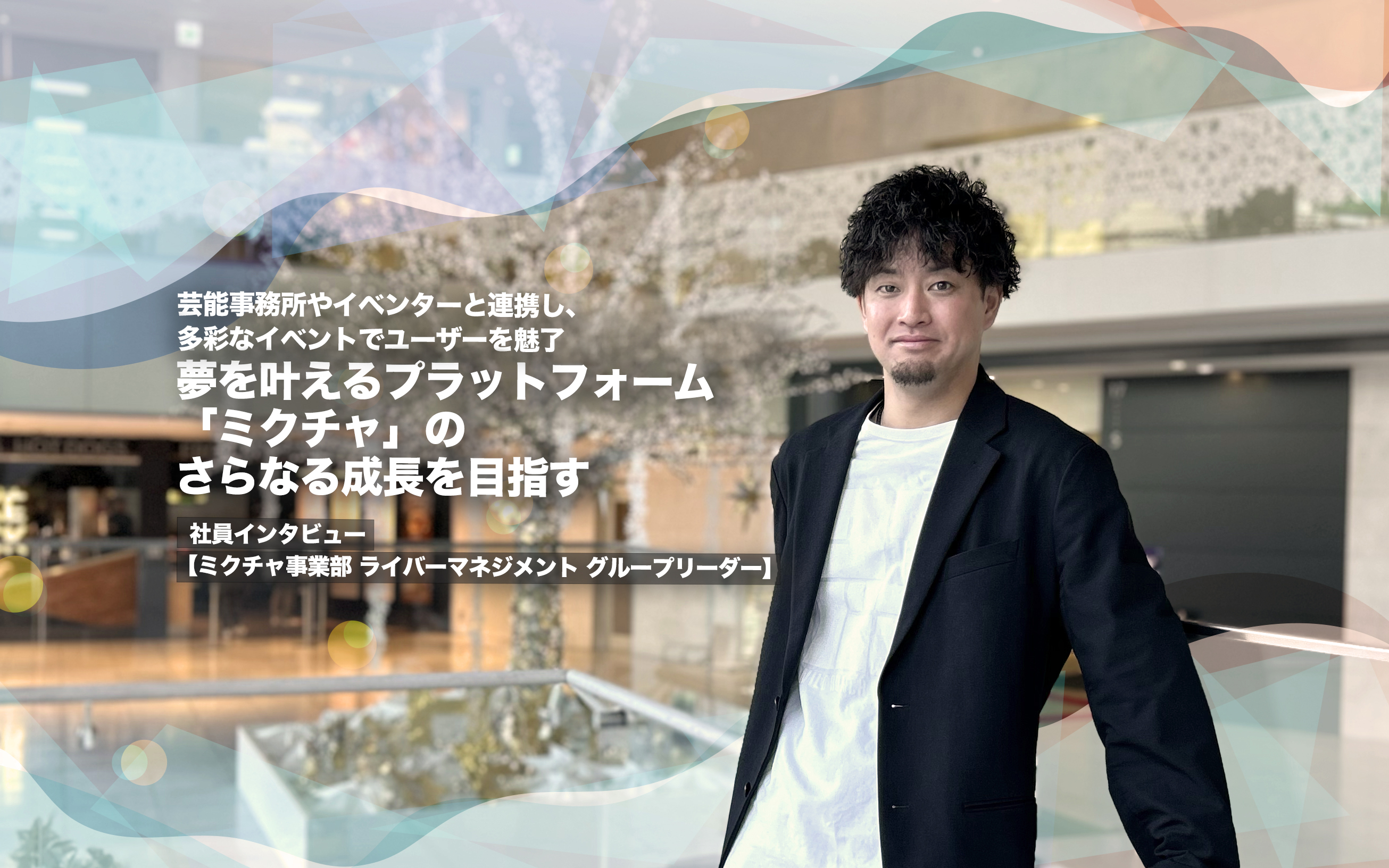 芸能事務所やイベンターと連携し、多彩なイベントでユーザーを魅了　夢を叶えるプラットフォーム「ミクチャ」のさらなる成長を目指す【ミクチャ事業部 ライバーマネジメント グループリーダー インタビュー】