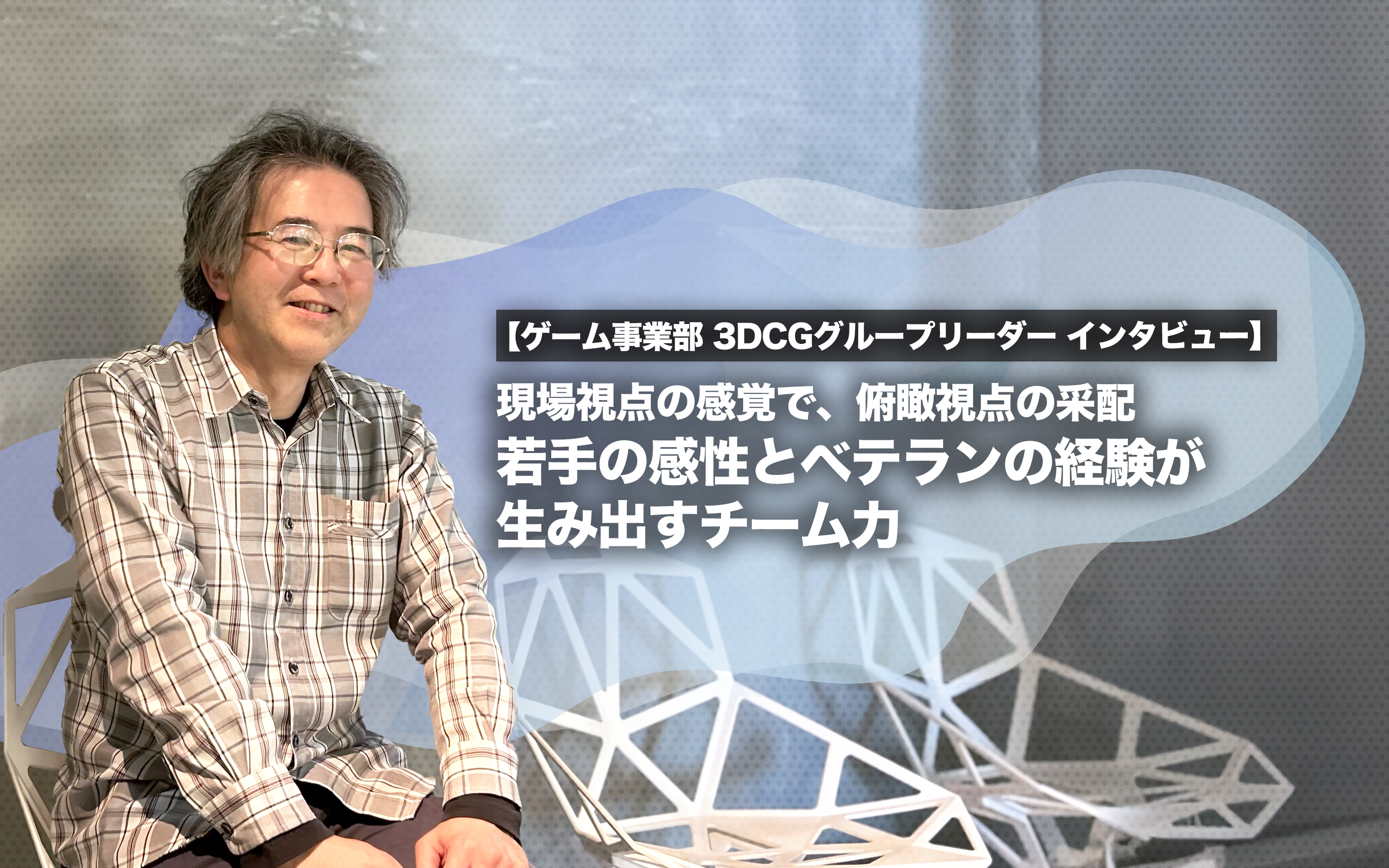 現場視点の感覚で、俯瞰視点の采配　若手の感性とベテランの経験が生み出すチーム力【ゲーム事業部 3DCGグループリーダー インタビュー】