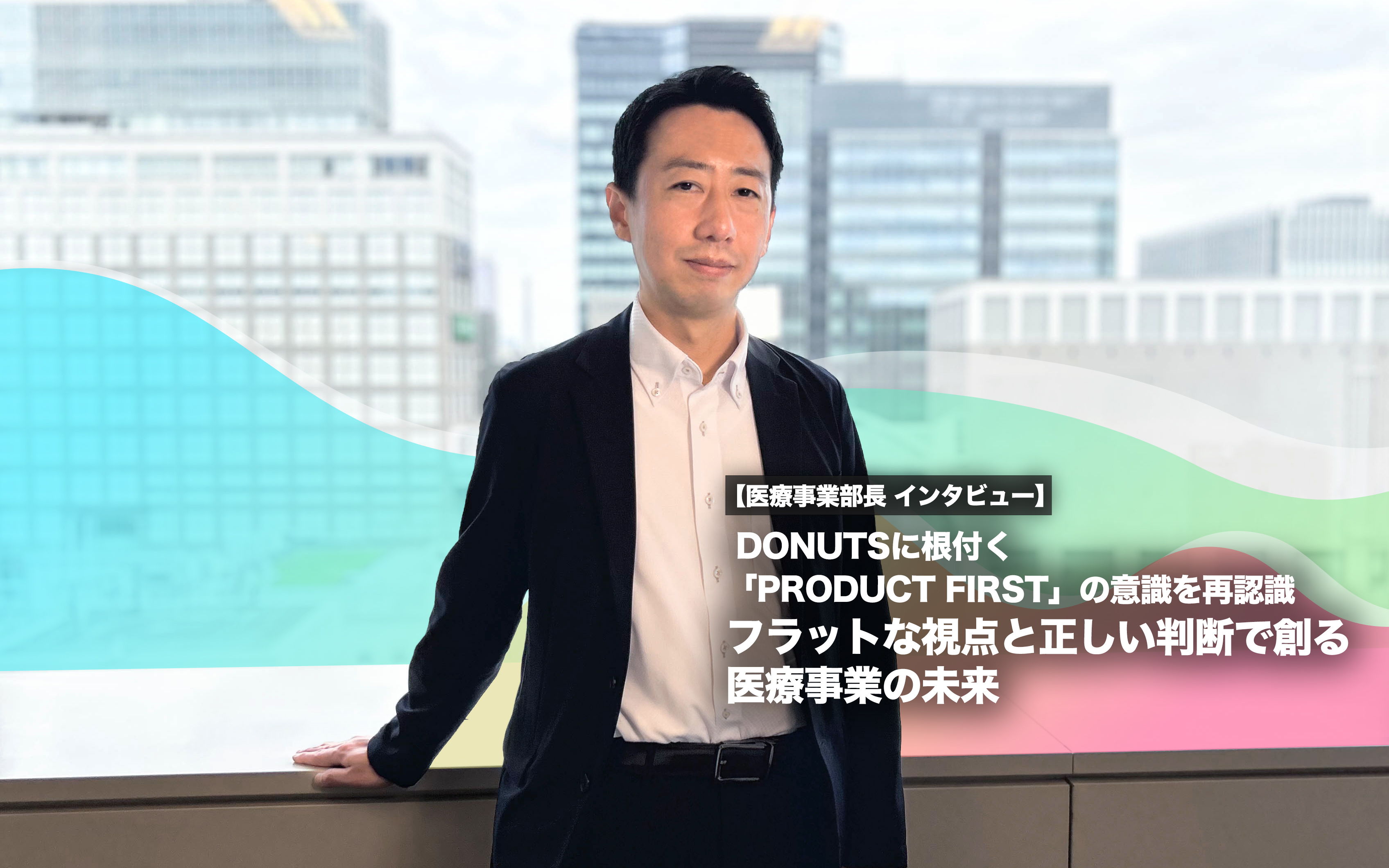 DONUTSに根付く「PRODUCT FIRST」の意識を再認識　フラットな視点と正しい判断で創る医療事業の未来【医療事業部長 インタビュー】